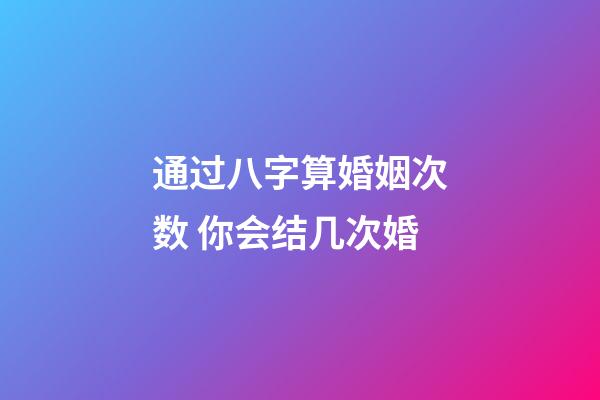 通过八字算婚姻次数 你会结几次婚